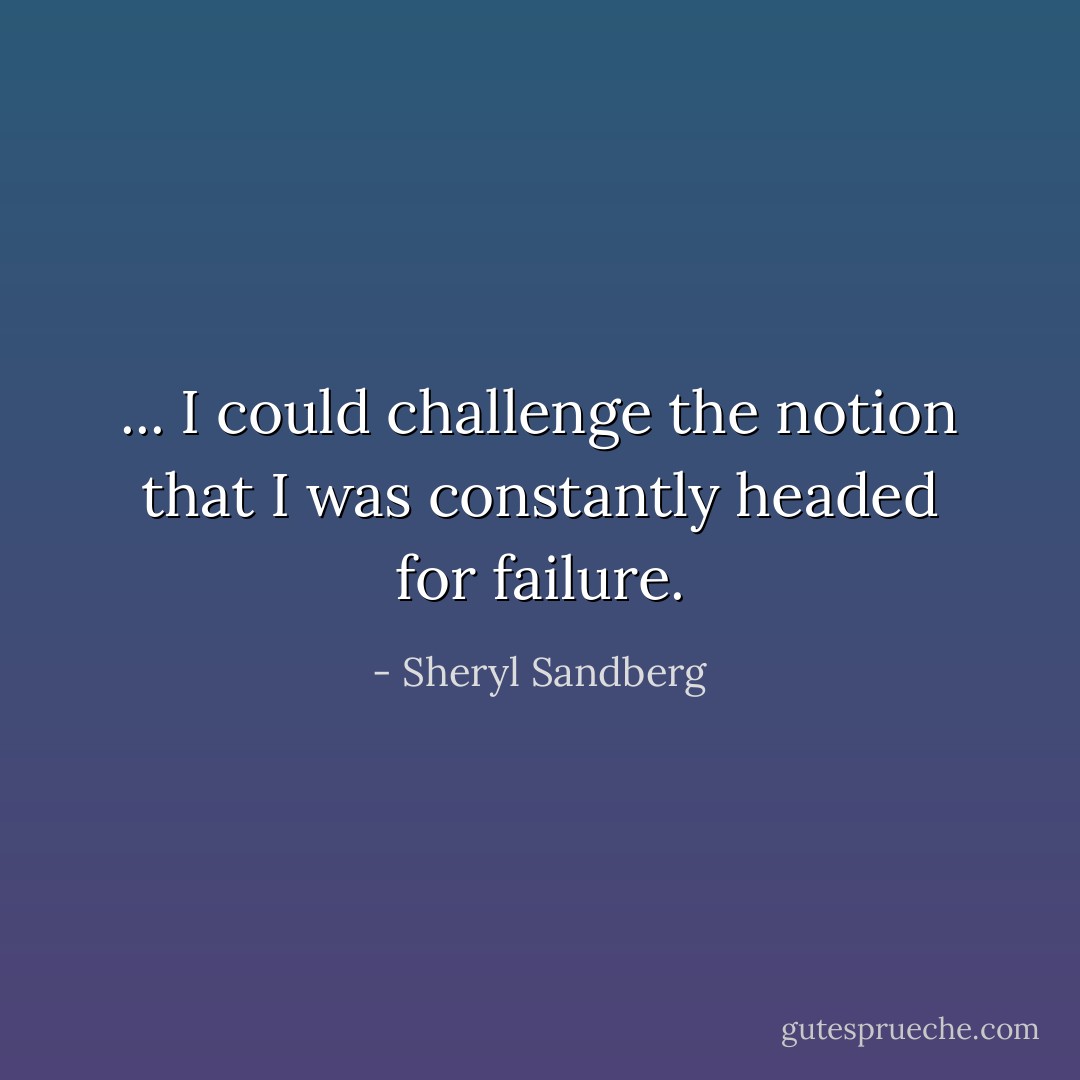 ... I could challenge the notion that I was constantly headed for failure. - Sheryl Sandberg