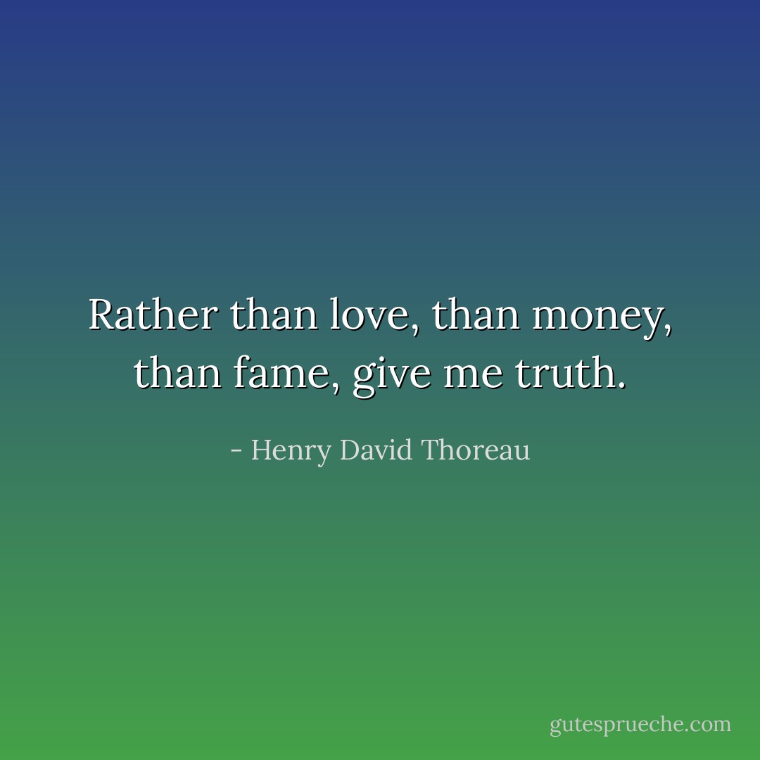 Rather than love, than money, than fame, give me truth. - Henry David Thoreau