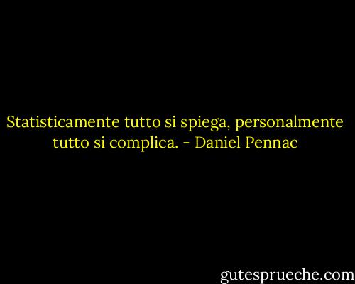 Statisticamente tutto si spiega, personalmente tutto si complica. - Daniel Pennac