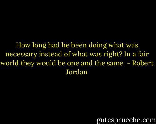 How long had he been doing what was necessary instead of what was right? In a fair world they would be one and the same. - Robert Jordan