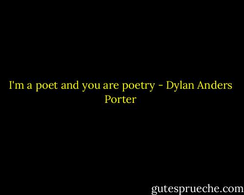 I'm a poet and you are poetry - Dylan Anders Porter