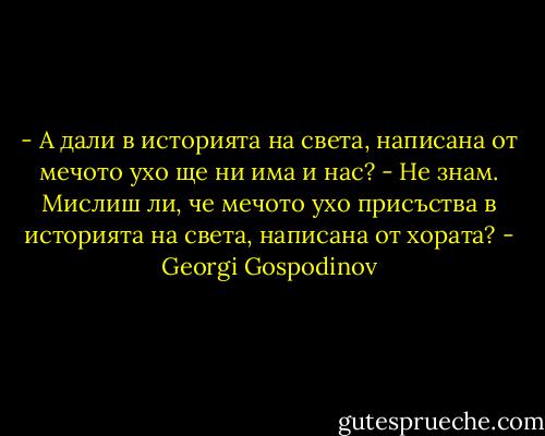 - А дали в историята на света, написана от мечото ухо ще ни има и нас?<br />- Не знам. Мислиш ли, че мечото ухо присъства в историята на света, написана от хората? - Georgi Gospodinov