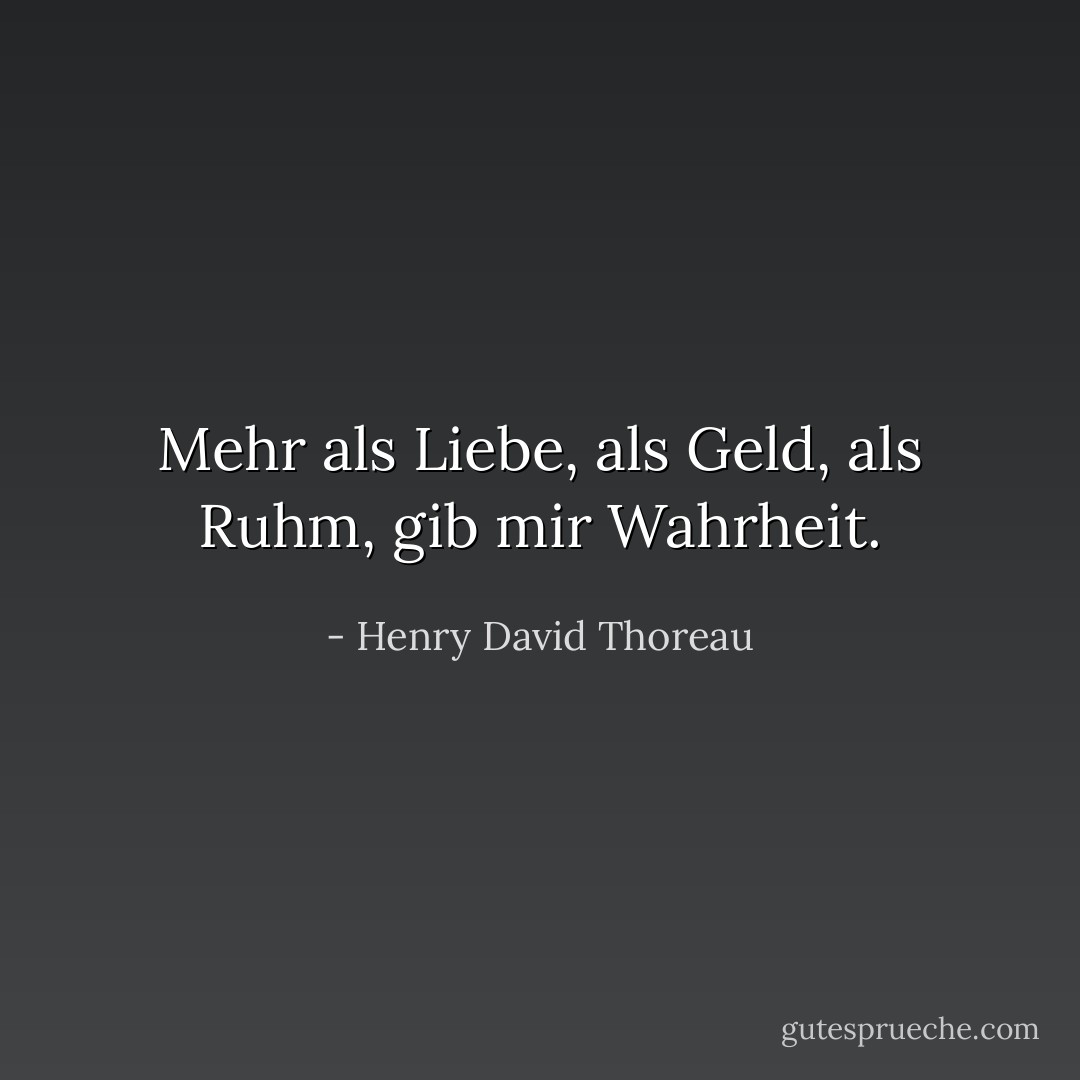 Mehr als Liebe, als Geld, als Ruhm, gib mir Wahrheit. - Henry David Thoreau<