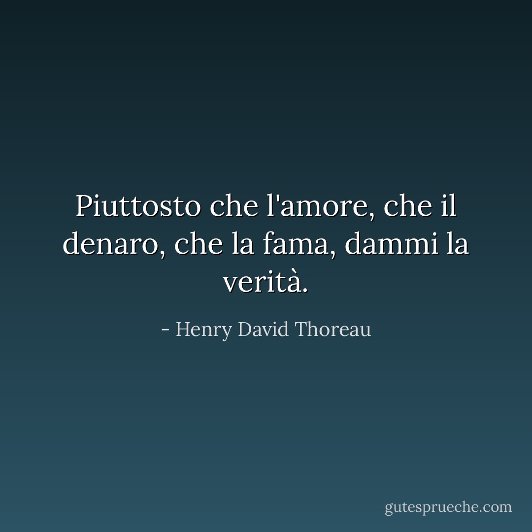 Piuttosto che l'amore, che il denaro, che la fama, dammi la verità. - Henry David Thoreau