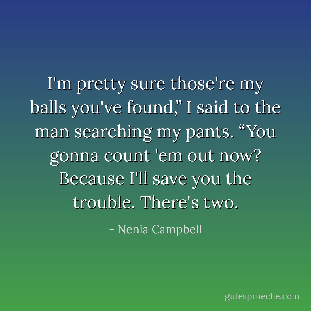 I'm pretty sure those're my balls you've found,” I said to the man searching my pants. “You gonna count 'em out now? Because I'll save you the trouble. There's two. - Nenia Campbell