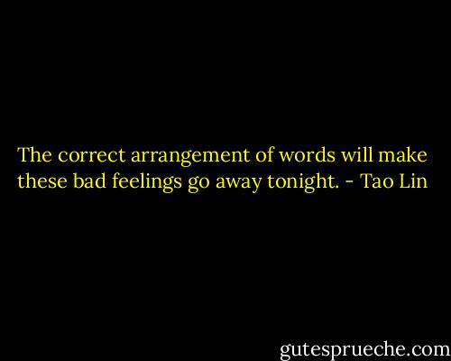 The correct arrangement of words will make these bad feelings go away tonight. - Tao Lin