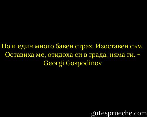 Но и един много бавен страх. Изоставен съм. Оставиха ме, отидоха си в града, няма ги. - Georgi Gospodinov
