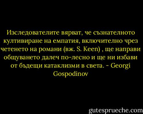 Изследователите вярват, че съзнателното култивиране на емпатия, включително чрез четенето на романи (вж. S. Keen) , ще направи общуването далеч по-лесно и ще ни избави от бъдещи катаклизми в света. - Georgi Gospodinov