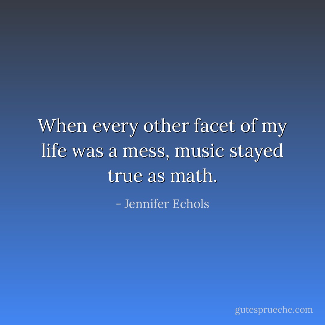 When every other facet of my life was a mess, music stayed true as math. - Jennifer Echols