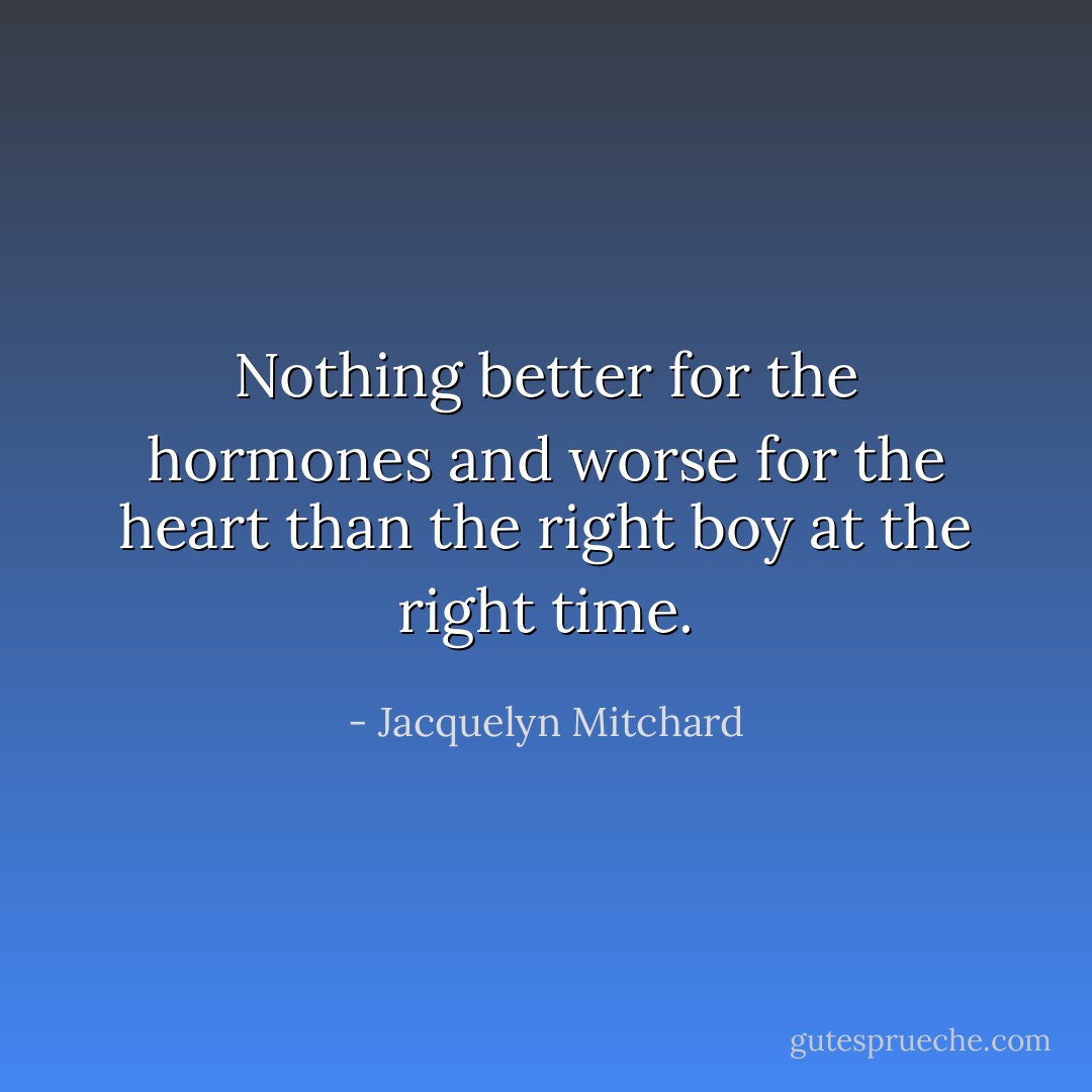 Nothing better for the hormones and worse for the heart than the right boy at the right time. - Jacquelyn Mitchard