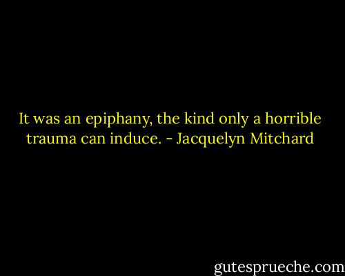 It was an epiphany, the kind only a horrible trauma can induce. - Jacquelyn Mitchard