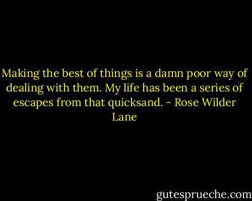 Making the best of things is a damn poor way of dealing with them. My life has been a series of escapes from that quicksand. - Rose Wilder Lane