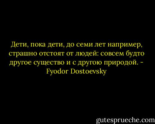 Дети, пока дети, до семи лет например, страшно отстоят от людей: совсем будто другое существо и с другою природой. - Fyodor Dostoevsky