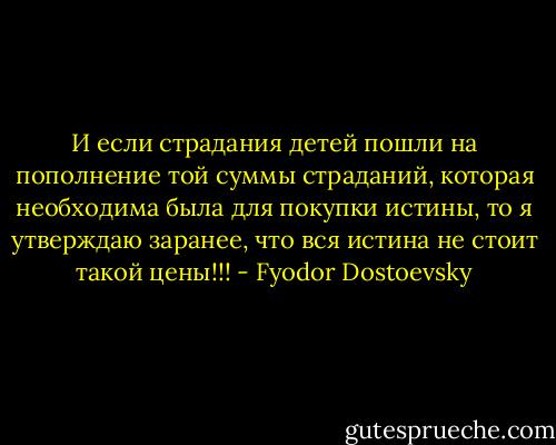 И если страдания детей пошли на пополнение той суммы страданий, которая необходима была для покупки истины, то я утверждаю заранее, что вся истина не стоит такой цены!!! - Fyodor Dostoevsky