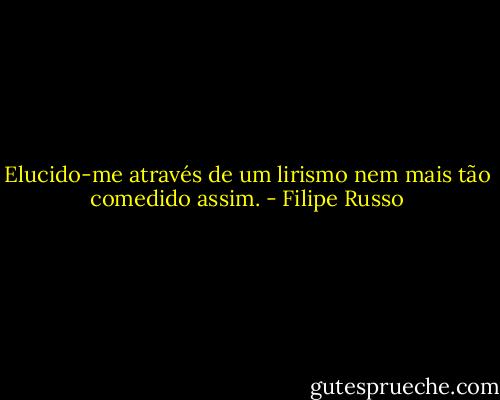 Elucido-me através de um lirismo nem mais tão comedido assim. - Filipe Russo