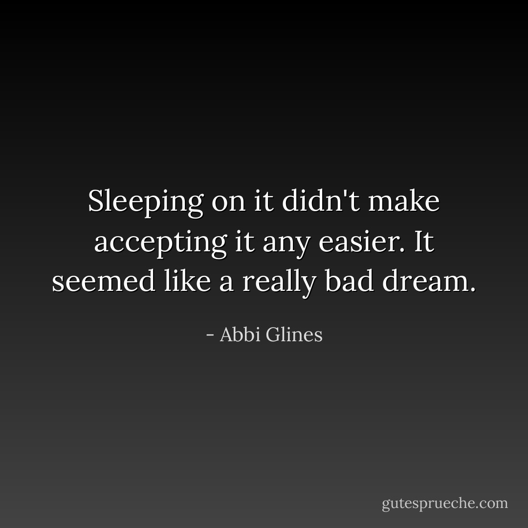 Sleeping on it didn't make accepting it any easier. It seemed like a really bad dream. - Abbi Glines
