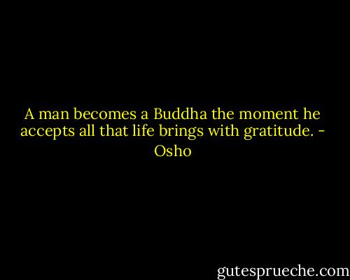 A man becomes a Buddha the moment he accepts all that life brings with gratitude. - Osho