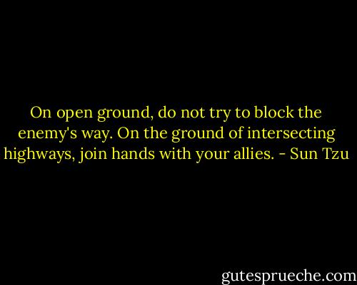 On open ground, do not try to block the enemy's way. On the ground of intersecting highways, join hands with your allies. - Sun Tzu