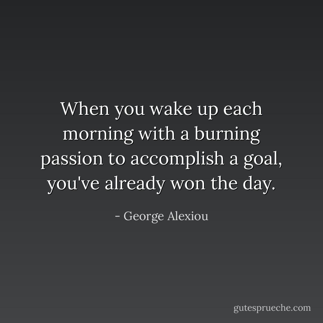 When you wake up each morning with a burning passion to accomplish a goal, you've already won the day. - George Alexiou