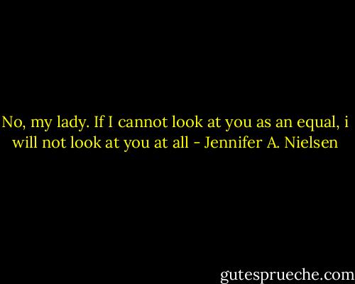 No, my lady. If I cannot look at you as an equal, i will not look at you at all - Jennifer A. Nielsen