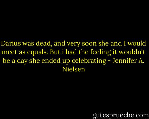 Darius was dead, and very soon she and I would meet as equals. But i had the feeling it wouldn't be a day she ended up celebrating - Jennifer A. Nielsen