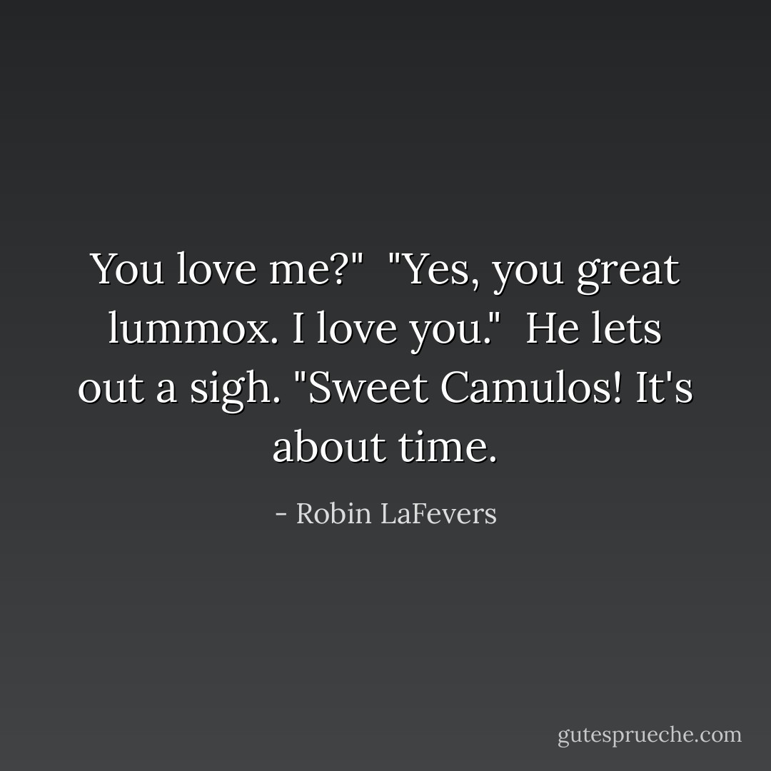 You love me?"<br /><br />"Yes, you great lummox. I love you."<br /><br />He lets out a sigh. "Sweet Camulos! It's about time. - Robin LaFevers