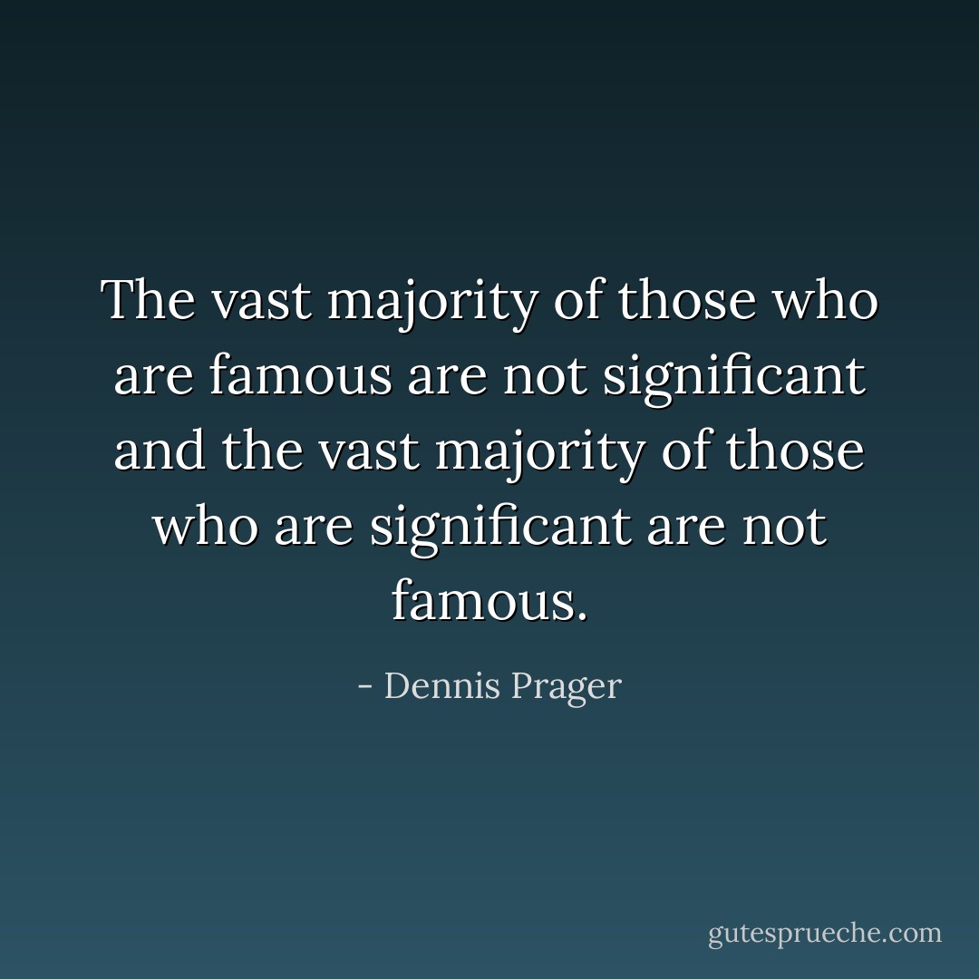 The vast majority of those who are famous are not significant and the vast majority of those who are significant are not famous. - Dennis Prager