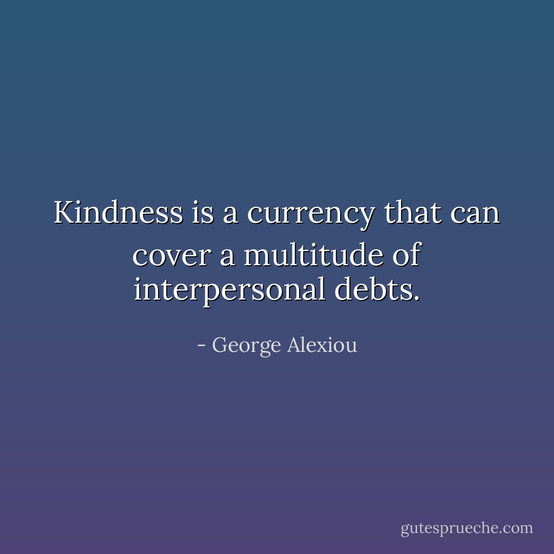 Kindness is a currency that can cover a multitude of interpersonal debts. - George Alexiou