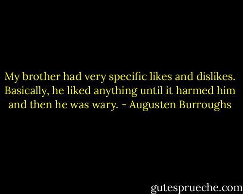 My brother had very specific likes and dislikes. Basically, he liked anything until it harmed him and then he was wary. - Augusten Burroughs