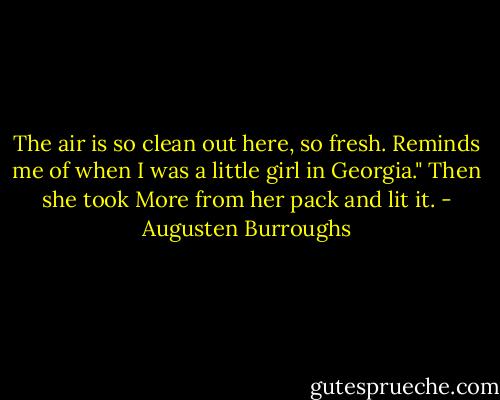 The air is so clean out here, so fresh. Reminds me of when I was a little girl in Georgia." Then she took More from her pack and lit it. - Augusten Burroughs