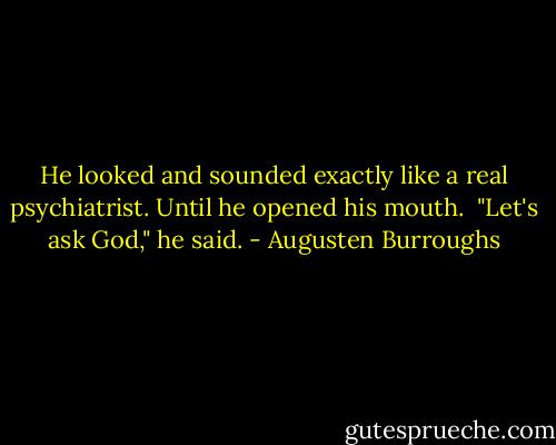 He looked and sounded exactly like a real psychiatrist. Until he opened his mouth. <br />"Let's ask God," he said. - Augusten Burroughs