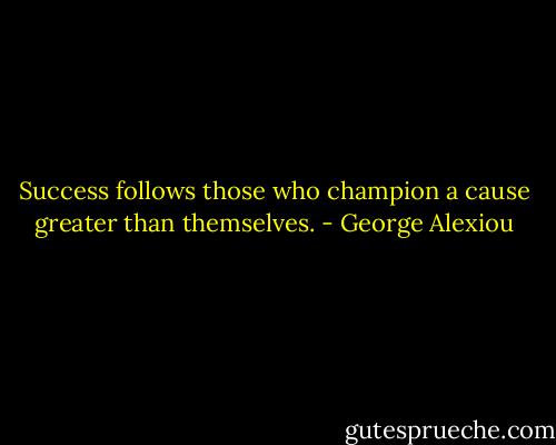 Success follows those who champion a cause greater than themselves. - George Alexiou