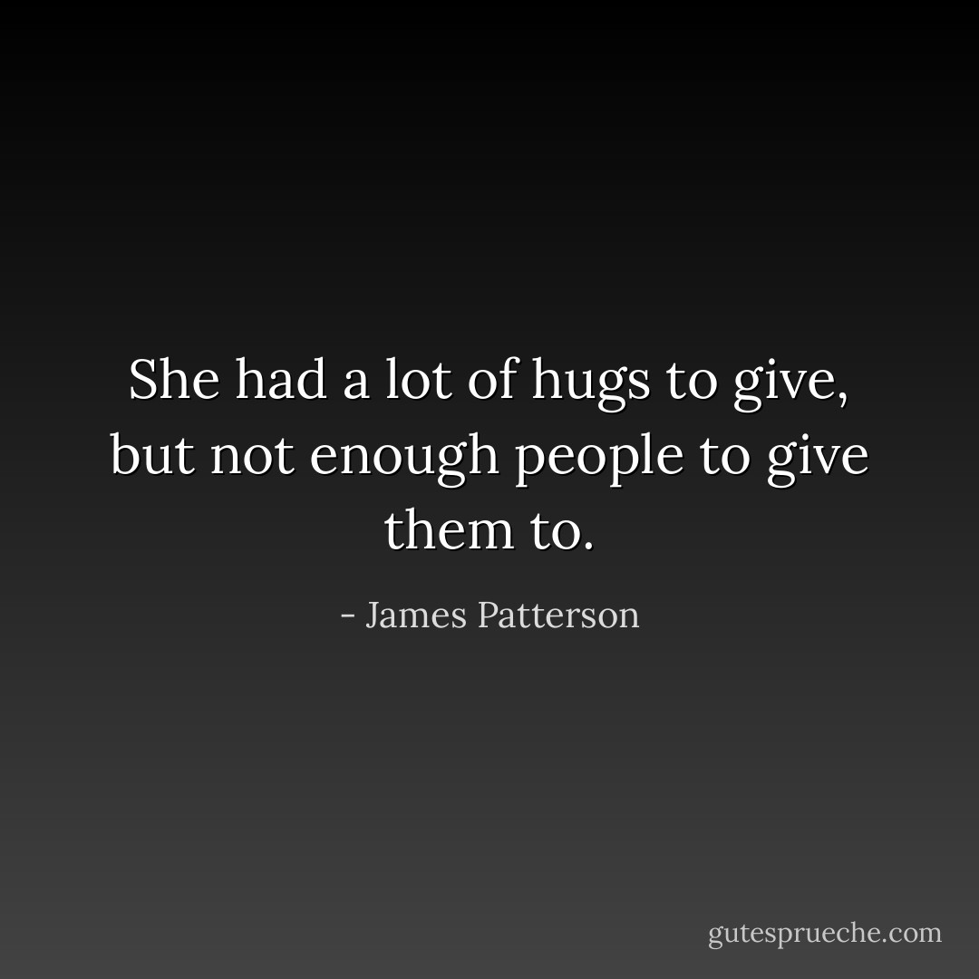 She had a lot of hugs to give, but not enough people to give them to. - James Patterson