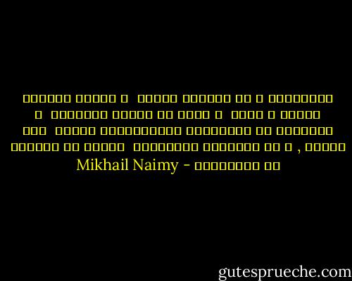 نَتَمَنى و في التمني شقاءُ<br /><br />و ننادي ياليتَ كانوا و كُنا<br /><br />و نصلي في سِرنا للأماني<br /><br />و الأماني في الجَهْرِ يَضْحَكْنَ مِنَا<br /><br />غير أَنْي , و إن كَرَهتُ التَمَني<br /><br />أتمنى لو كُنْتُ لا أَتَمَنى - Mikhail Naimy