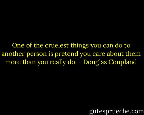 One of the cruelest things you can do to another person is pretend you care about them more than you really do. - Douglas Coupland