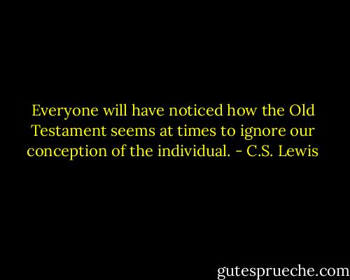 Everyone will have noticed how the Old Testament seems at times to ignore our conception of the individual. - C.S. Lewis
