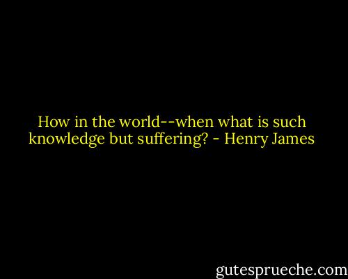 How in the world--when what is such knowledge but suffering? - Henry James