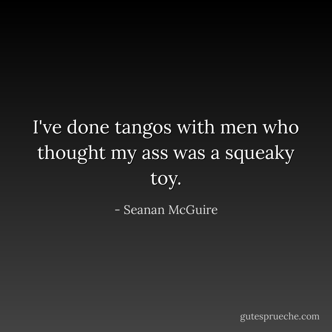 I've done tangos with men who thought my ass was a squeaky toy. - Seanan McGuire