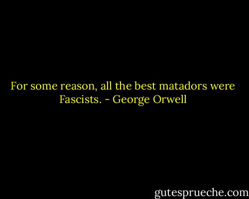 For some reason, all the best matadors were Fascists. - George Orwell