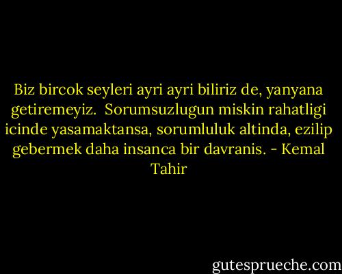 Biz bircok seyleri ayri ayri biliriz de, yanyana getiremeyiz.<br /><br />Sorumsuzlugun miskin rahatligi icinde yasamaktansa, sorumluluk altinda, ezilip gebermek daha insanca bir davranis. - Kemal Tahir