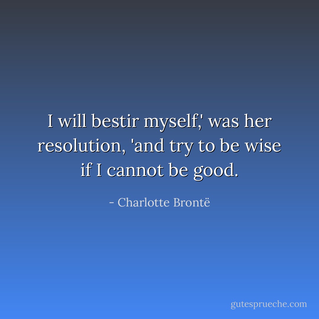 I will bestir myself,' was her resolution, 'and try to be wise if I cannot be good. - Charlotte Brontë