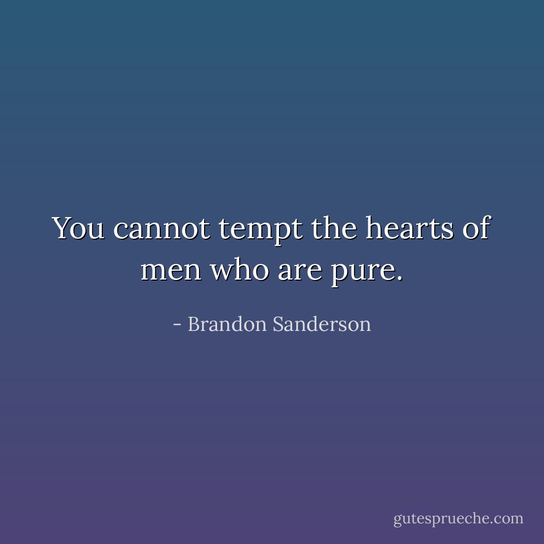 You cannot tempt the hearts of men who are pure. - Brandon Sanderson