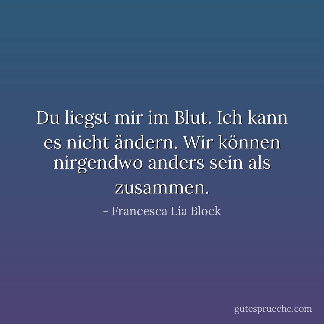 Du liegst mir im Blut. Ich kann es nicht ändern. Wir können nirgendwo anders sein als zusammen. - Francesca Lia Block<