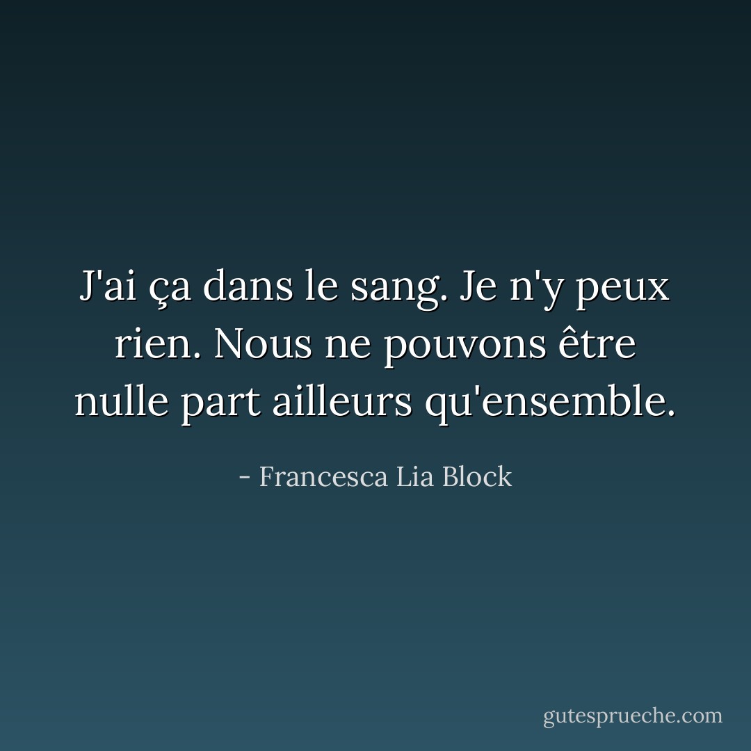 J'ai ça dans le sang. Je n'y peux rien. Nous ne pouvons être nulle part ailleurs qu'ensemble. - Francesca Lia Block