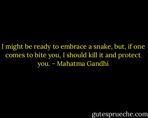I might be ready to embrace a snake, but, if one comes to bite you, I should kill it and protect you. - Mahatma Gandhi