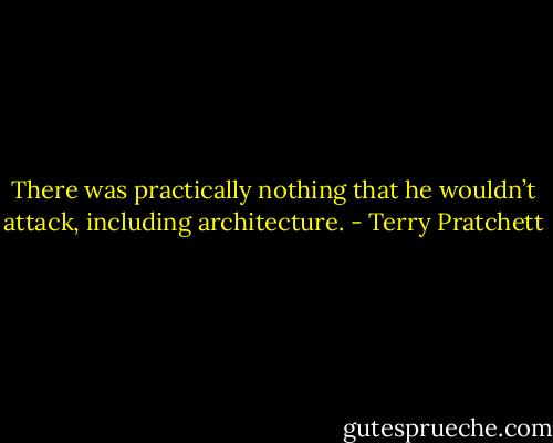 There was practically nothing that he wouldn’t attack, including architecture. - Terry Pratchett