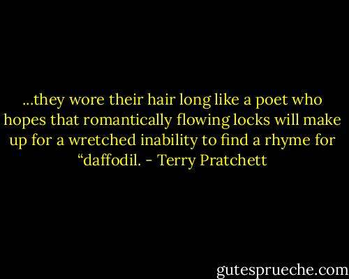 ...they wore their hair long like a poet who hopes that romantically flowing locks will make up for a wretched inability to find a rhyme for “daffodil. - Terry Pratchett
