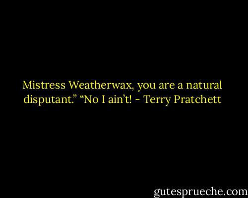 Mistress Weatherwax, you are a natural disputant.” “No I ain’t! - Terry Pratchett