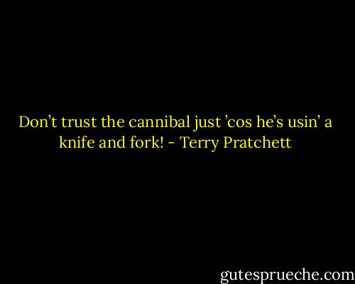 Don’t trust the cannibal just ’cos he’s usin’ a knife and fork! - Terry Pratchett