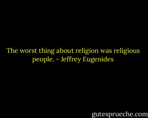 The worst thing about religion was religious people. - Jeffrey Eugenides